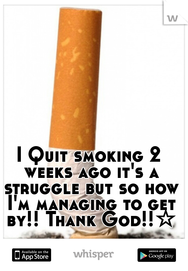 I Quit smoking 2 weeks ago it's a struggle but so how I'm managing to get by!! Thank God!!☆♡