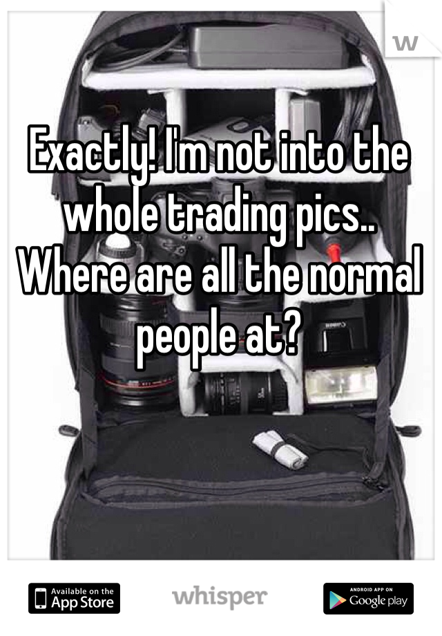 Exactly! I'm not into the whole trading pics.. Where are all the normal people at?