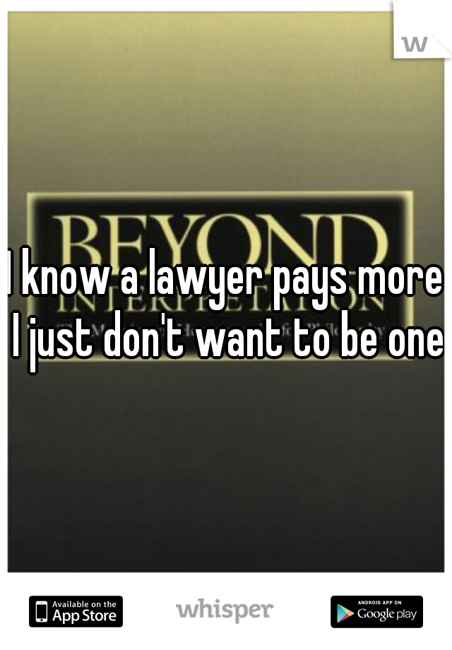 I know a lawyer pays more I just don't want to be one!