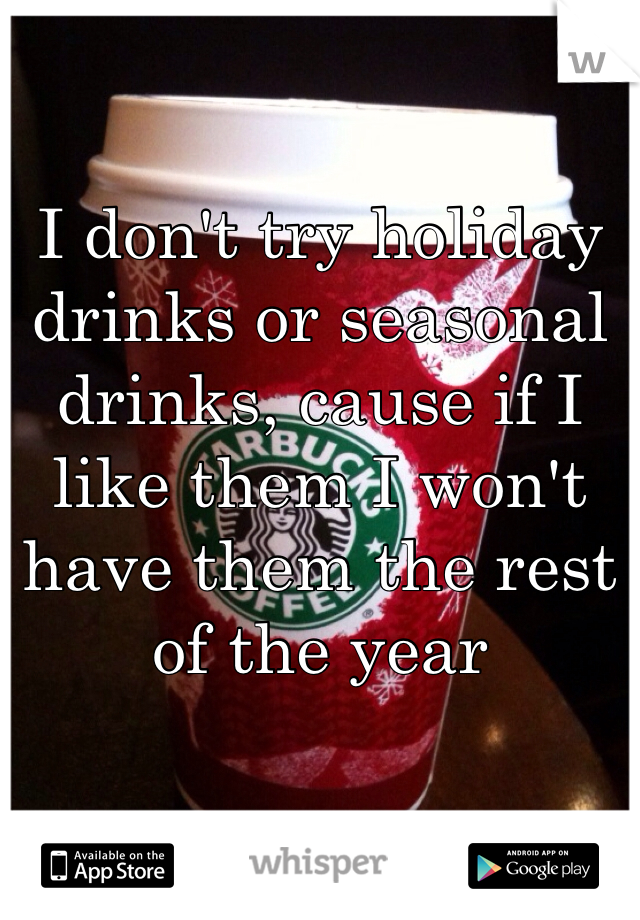 I don't try holiday drinks or seasonal drinks, cause if I like them I won't have them the rest of the year