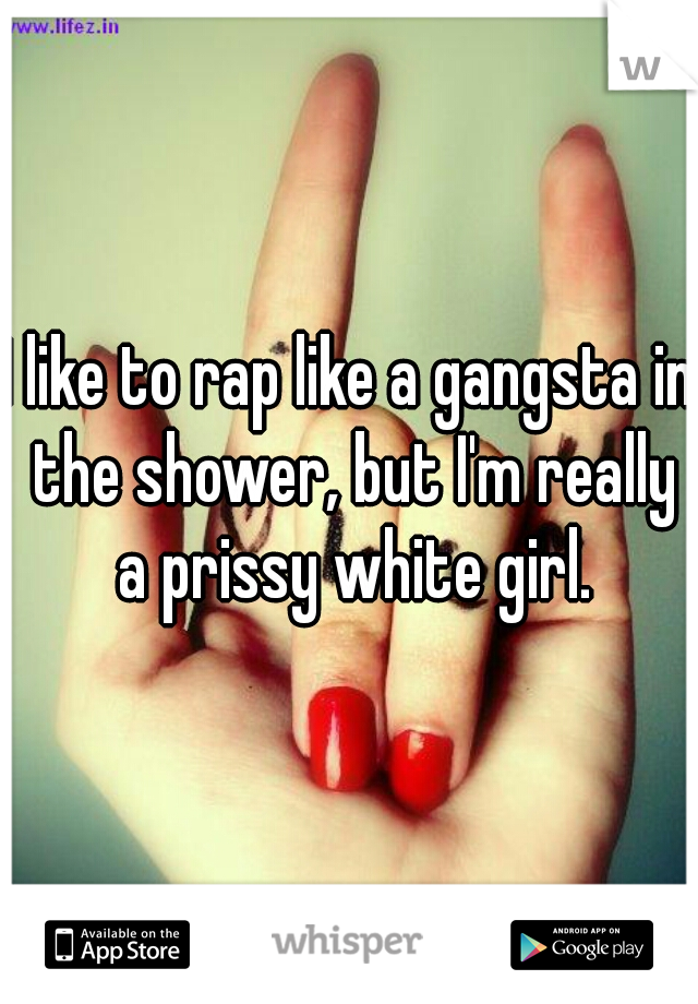 I like to rap like a gangsta in the shower, but I'm really a prissy white girl.