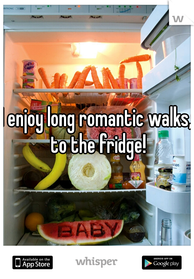 I enjoy long romantic walks, to the fridge!