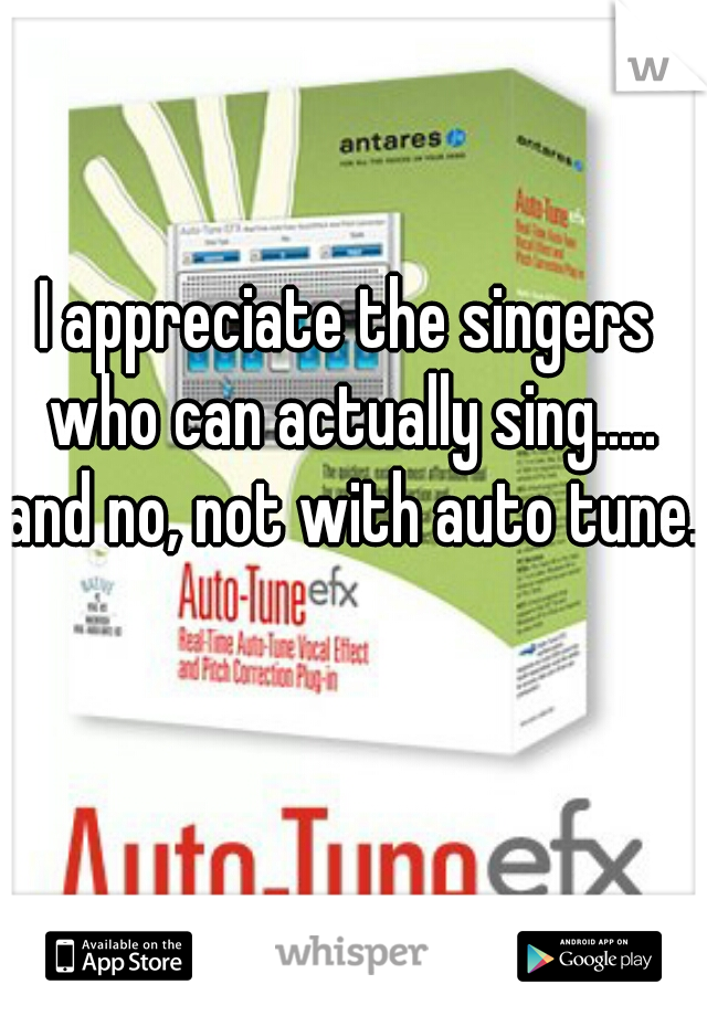 I appreciate the singers who can actually sing..... and no, not with auto tune. 