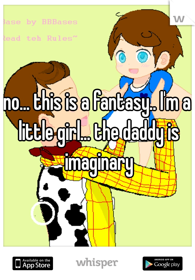 no... this is a fantasy.. I'm a little girl... the daddy is imaginary