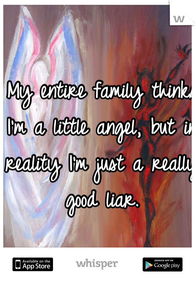 My entire family thinks I'm a little angel, but in reality I'm just a really good liar. 