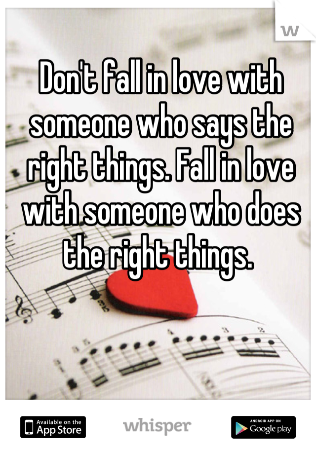 Don't fall in love with someone who says the right things. Fall in love with someone who does the right things. 