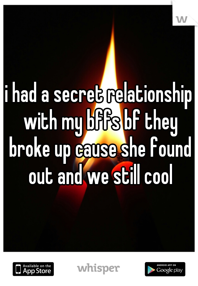 i had a secret relationship with my bffs bf they broke up cause she found out and we still cool