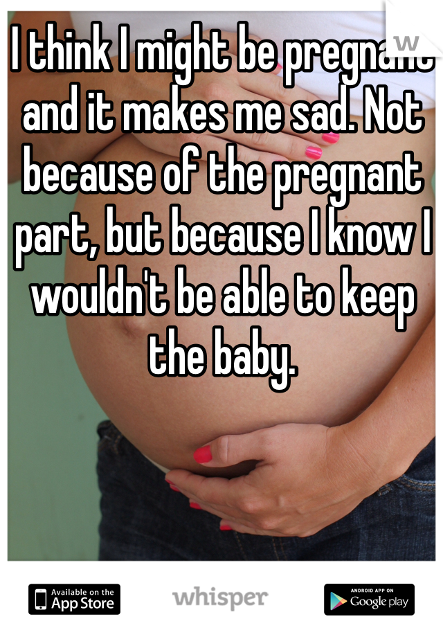 I think I might be pregnant and it makes me sad. Not because of the pregnant part, but because I know I wouldn't be able to keep the baby. 