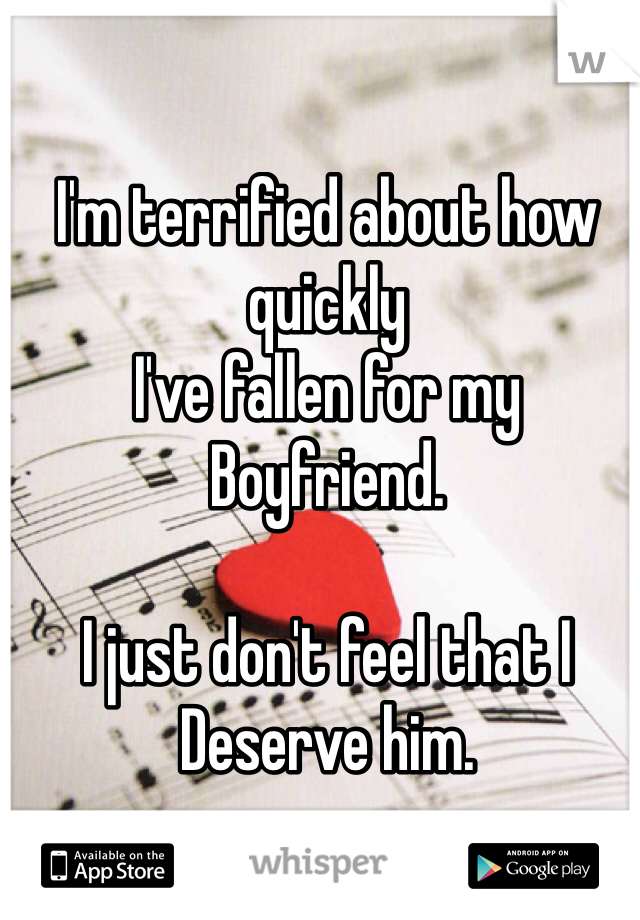 I'm terrified about how quickly
I've fallen for my
Boyfriend.

I just don't feel that I
Deserve him. 