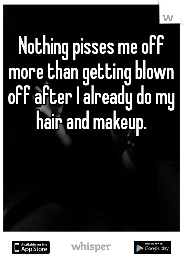 Nothing pisses me off more than getting blown off after I already do my hair and makeup.