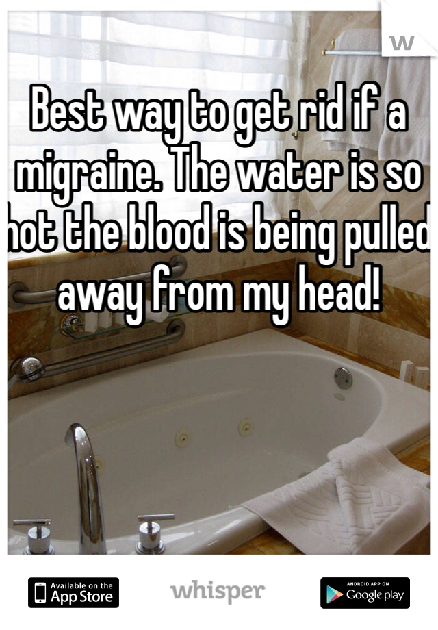 Best way to get rid if a migraine. The water is so hot the blood is being pulled away from my head!