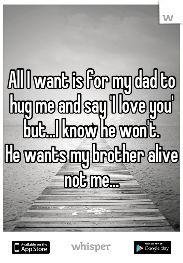 All I want is for my dad to hug me and say 'I love you' but...I know he won't. 
He wants my brother alive not me...