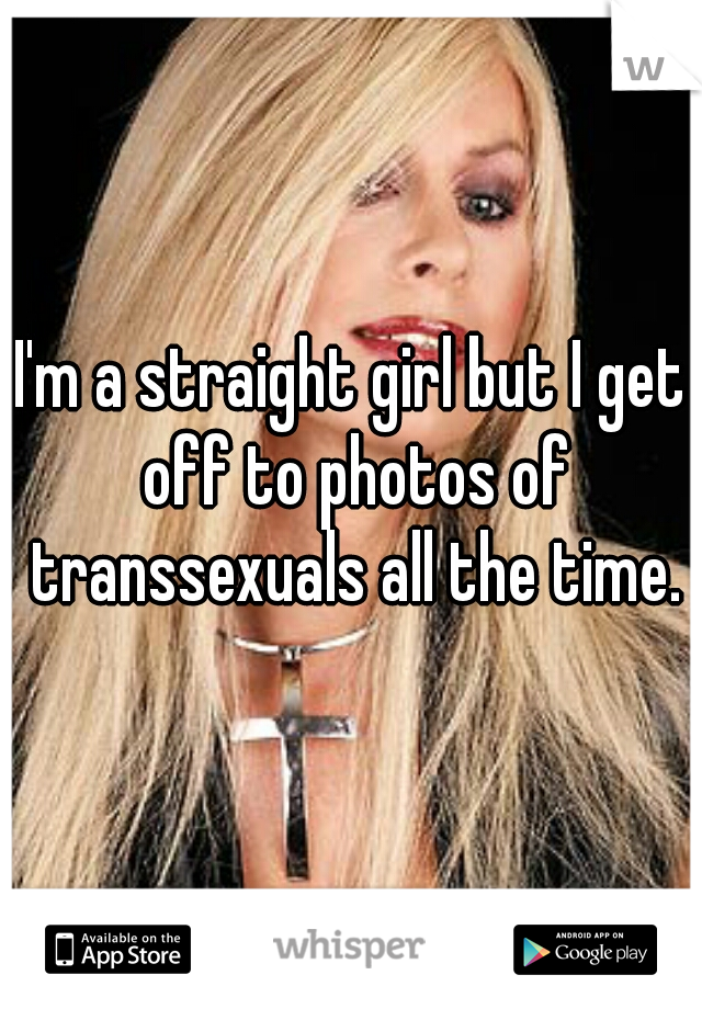 I'm a straight girl but I get off to photos of transsexuals all the time.