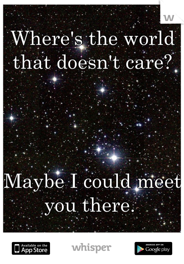 Where's the world that doesn't care? 




Maybe I could meet you there. 