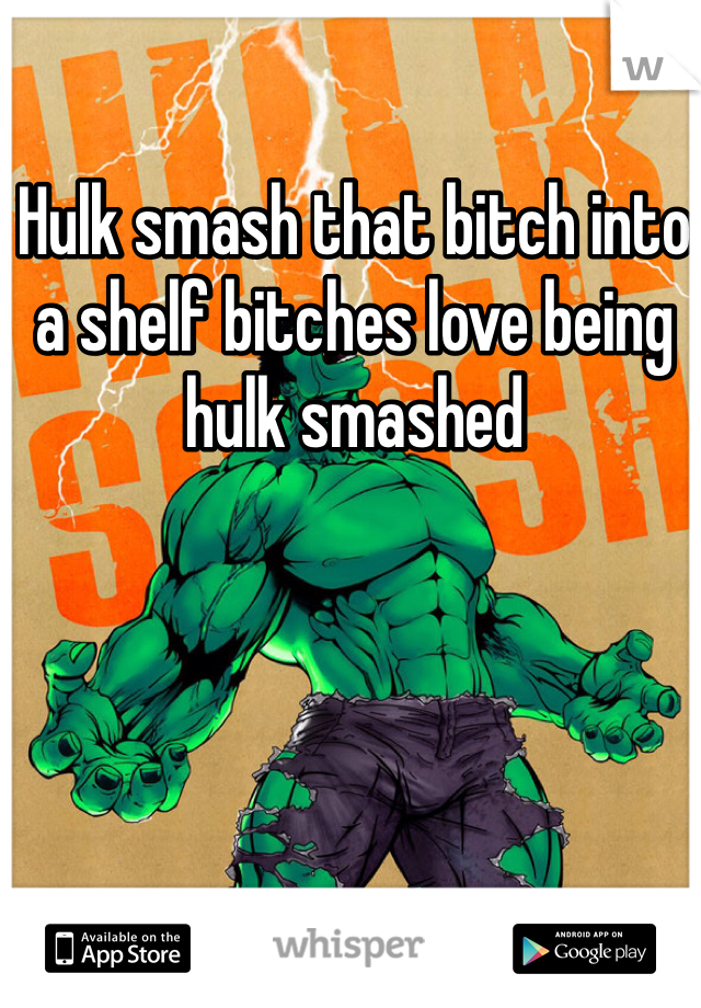 Hulk smash that bitch into a shelf bitches love being hulk smashed 
