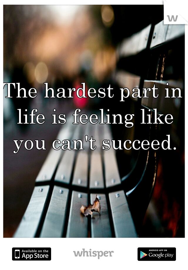 The hardest part in life is feeling like you can't succeed.