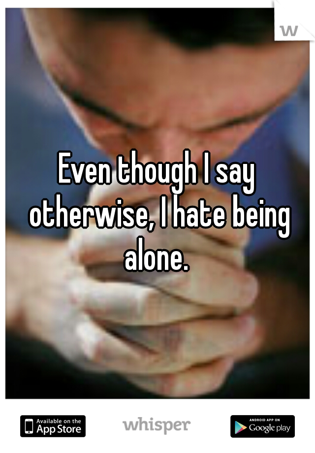 Even though I say otherwise, I hate being alone. 