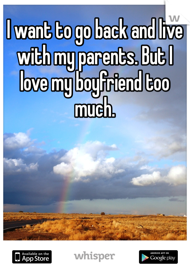 I want to go back and live with my parents. But I love my boyfriend too much. 