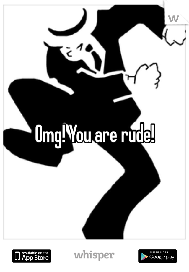 Omg! You are rude! 