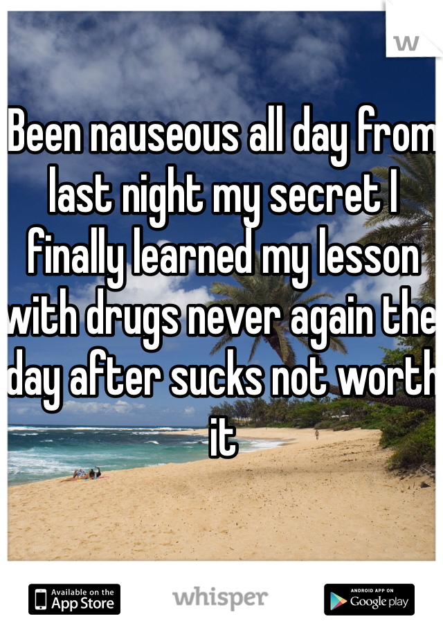 Been nauseous all day from last night my secret I finally learned my lesson with drugs never again the day after sucks not worth it 