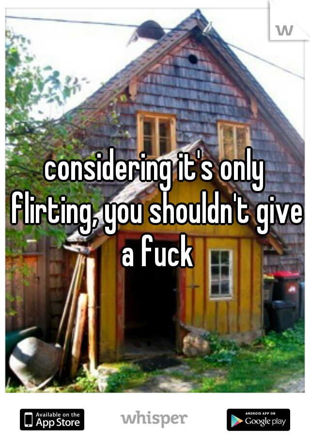 considering it's only flirting, you shouldn't give a fuck