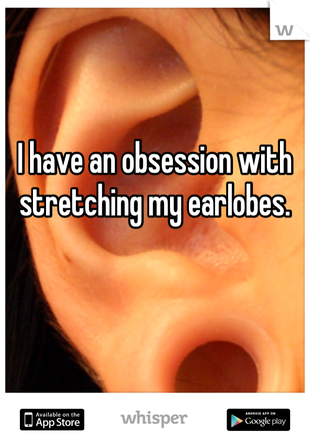 I have an obsession with stretching my earlobes. 