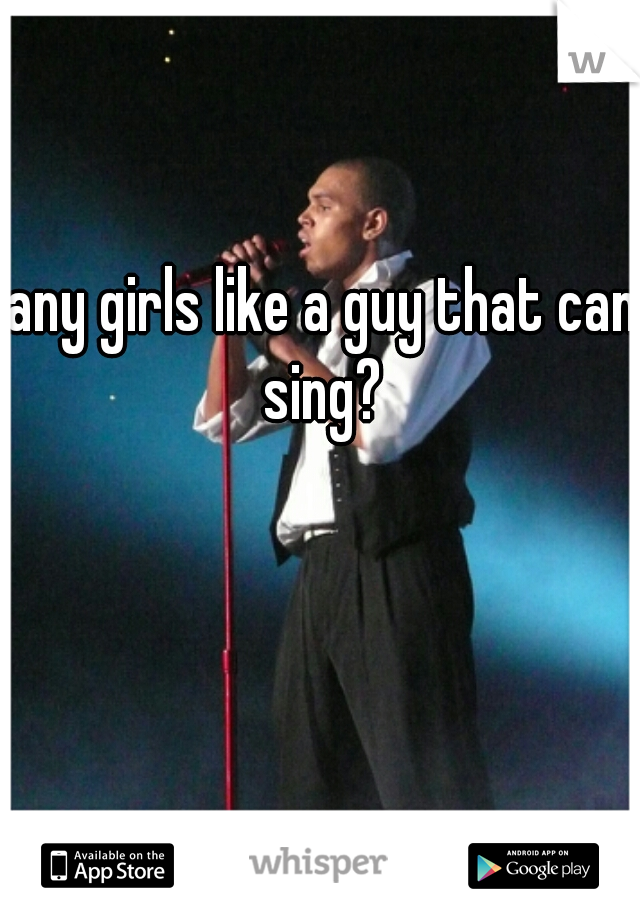 any girls like a guy that can sing? 