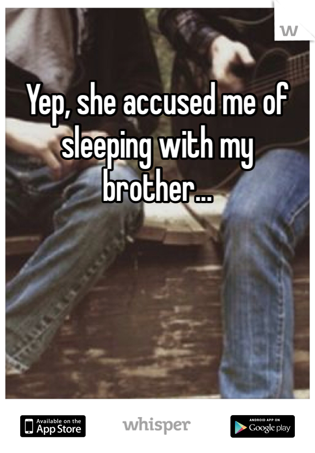 Yep, she accused me of sleeping with my brother...