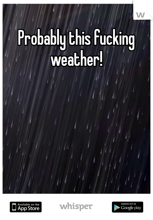 Probably this fucking weather!