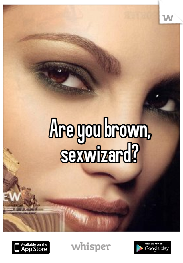 Are you brown, sexwizard?