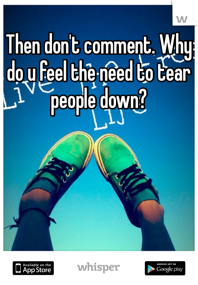 Then don't comment. Why do u feel the need to tear people down?