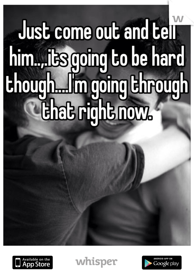 Just come out and tell him..,.its going to be hard though....I'm going through that right now. 