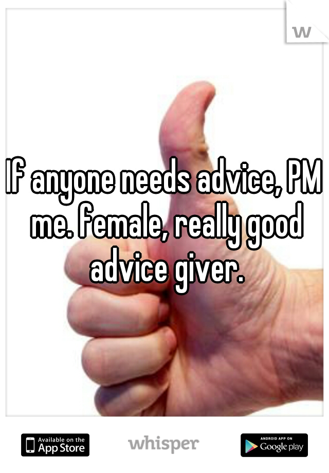 If anyone needs advice, PM me. female, really good advice giver.