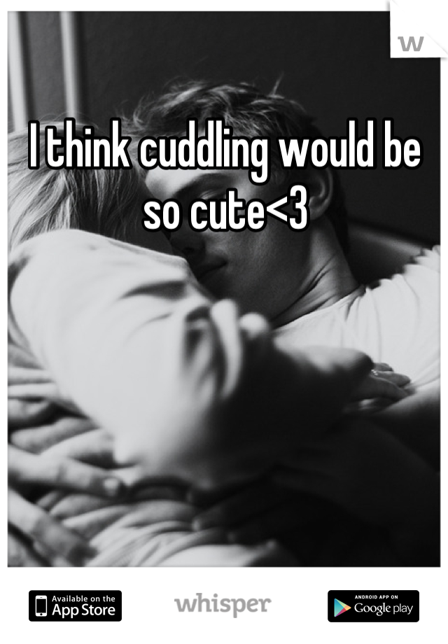 I think cuddling would be so cute<3