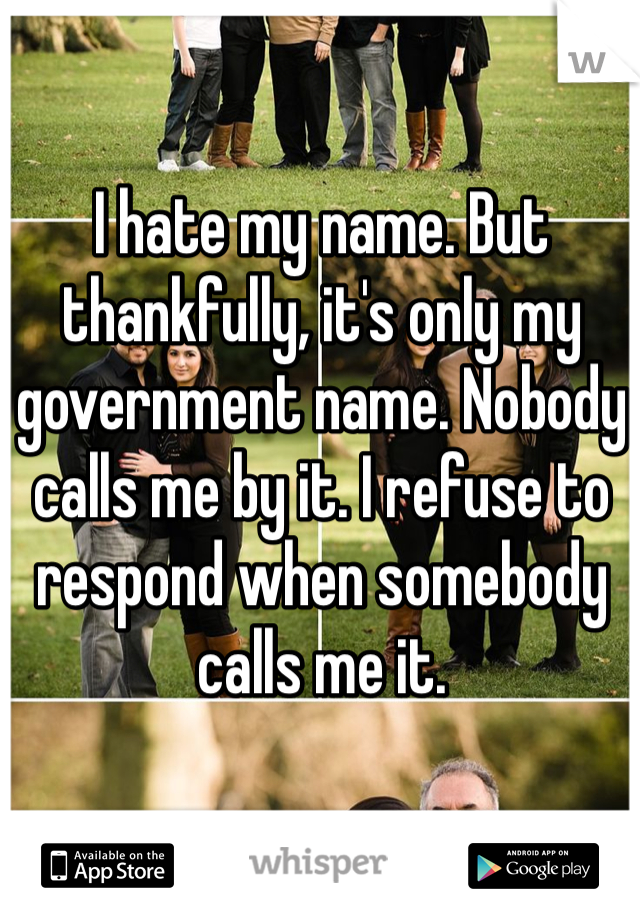 I hate my name. But thankfully, it's only my government name. Nobody calls me by it. I refuse to respond when somebody calls me it. 