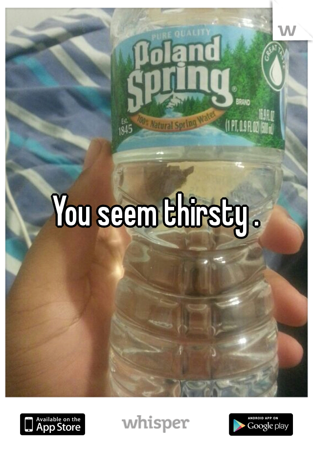 You seem thirsty .
