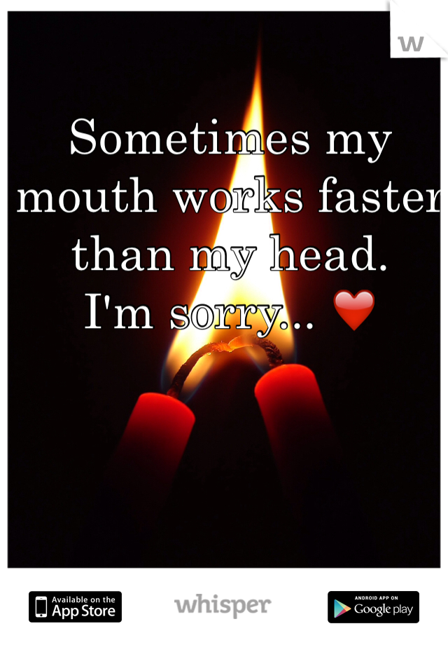 Sometimes my mouth works faster than my head. 
I'm sorry... ❤️