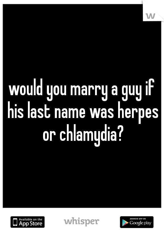 would you marry a guy if his last name was herpes or chlamydia?