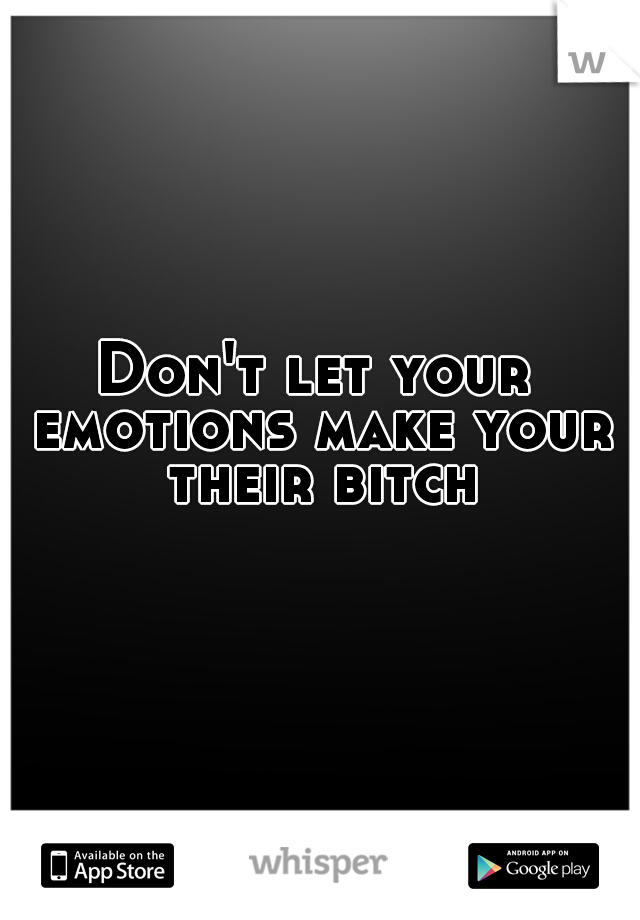 Don't let your emotions make your their bitch