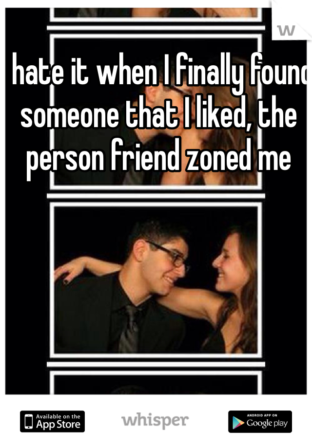 I hate it when I finally found someone that I liked, the person friend zoned me 