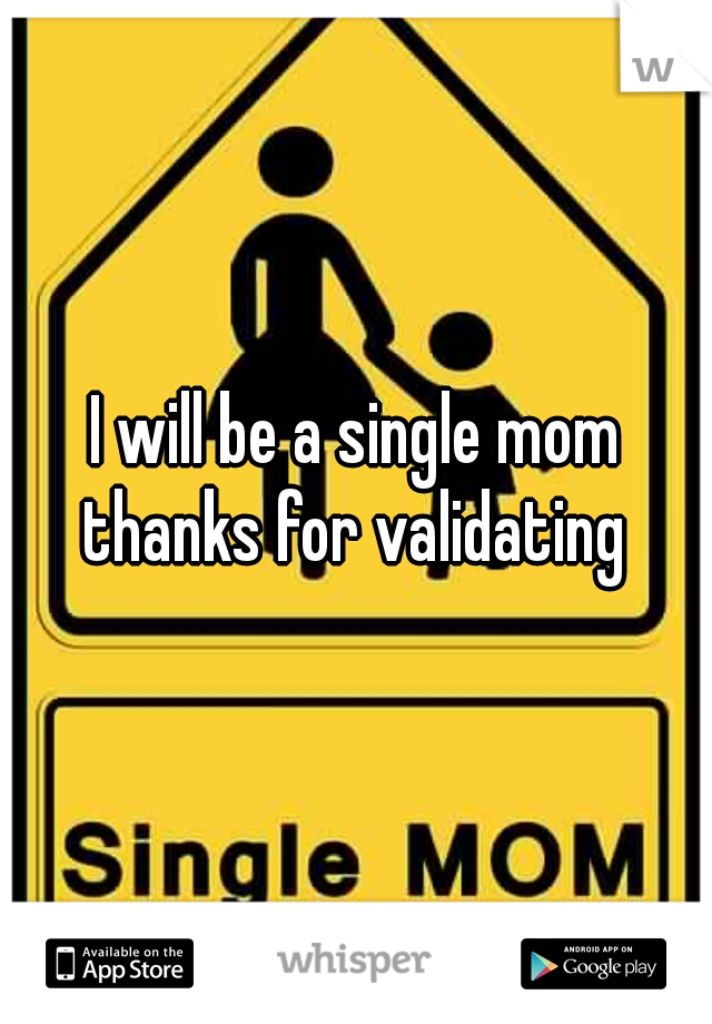 I will be a single mom
thanks for validating