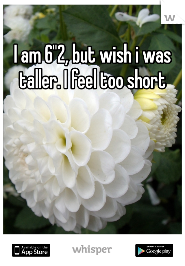 I am 6"2, but wish i was taller. I feel too short