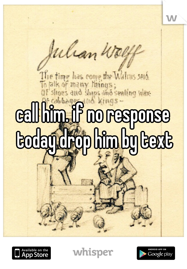 call him. if no response today drop him by text