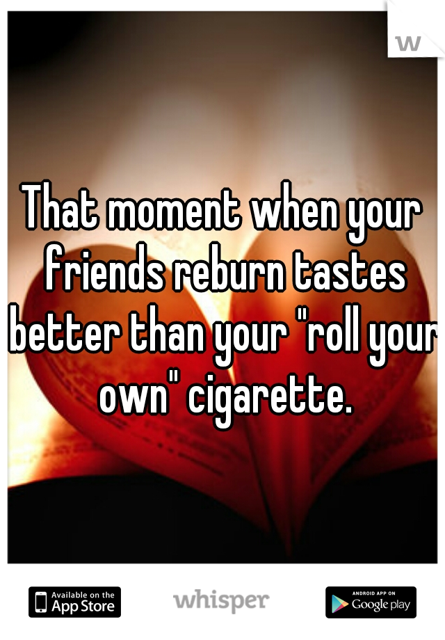 That moment when your friends reburn tastes better than your "roll your own" cigarette.