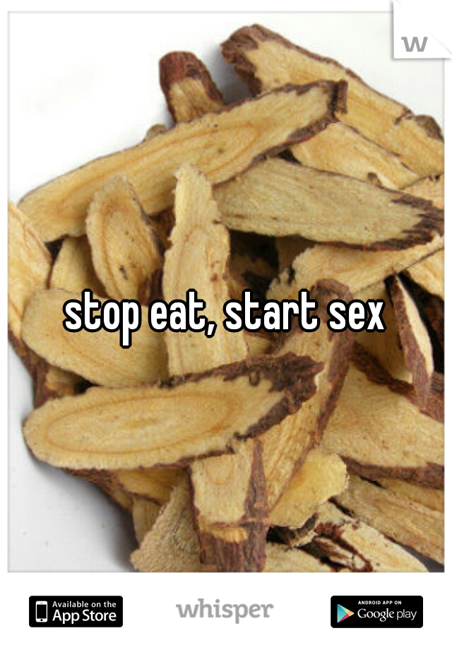 stop eat, start sex