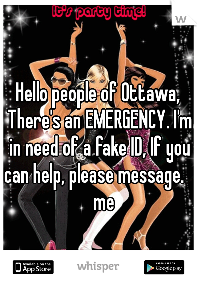 Hello people of Ottawa, There's an EMERGENCY. I'm in need of a fake ID, If you can help, please message.       me 