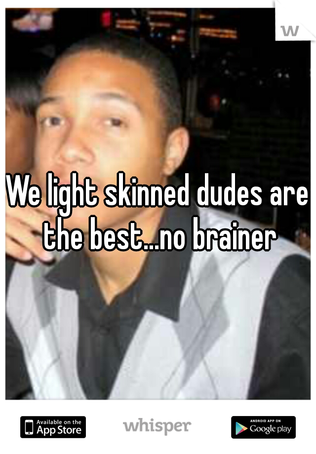 We light skinned dudes are the best...no brainer