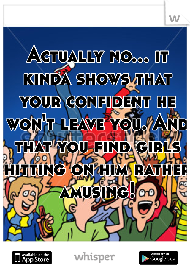 Actually no... it kinda shows that your confident he won't leave you. And that you find girls hitting on him rather amusing!