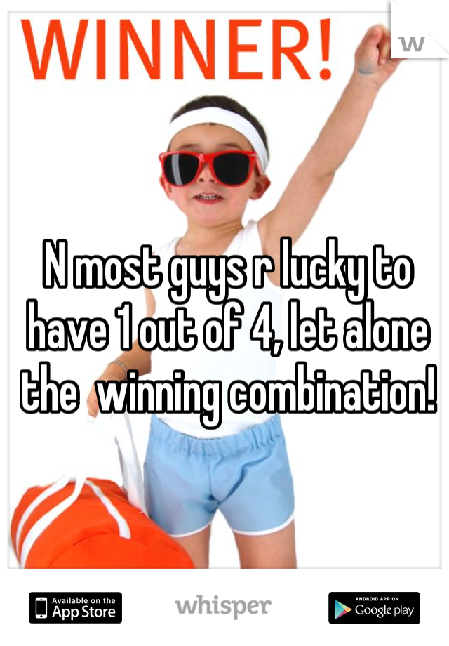 N most guys r lucky to have 1 out of 4, let alone the  winning combination!
