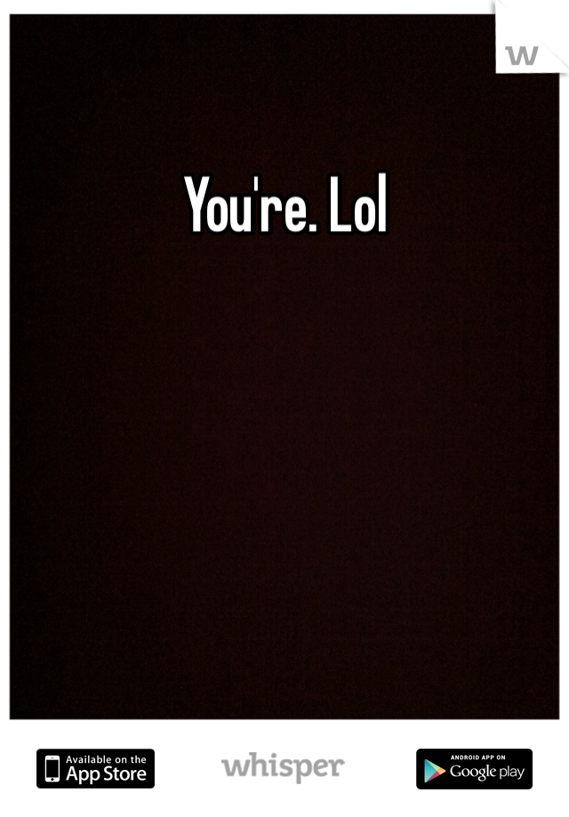 You're. Lol